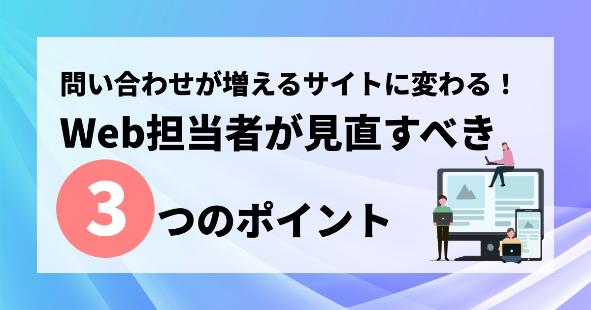 お問い合わせが増えるサイトに変わる！ウェブ担当者が見直すべき3つのポイント
